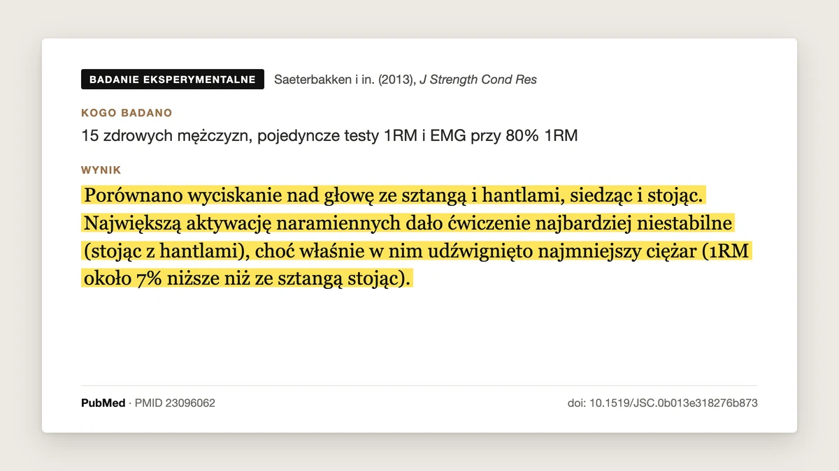 Plansza badania Saeterbakken i Fimland 2013: 15 mężczyzn, wyciskanie nad głowę sztangą i hantlami, siedząc i stojąc. Mięśnie naramienne pracowały najmocniej w wersji najmniej stabilnej, hantlami stojąc, ale maksymalny ciężar był w niej najniższy, ok. 7% niższy niż sztangą stojąc.